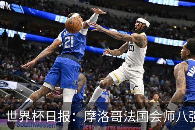世界杯日报：摩洛哥法国会师八强 图赫尔辟谣球员使用伟哥