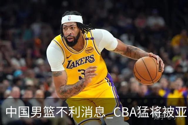 中国男篮不利消息 CBA猛将被亚洲劲敌抢先归化 亚运会难度升级