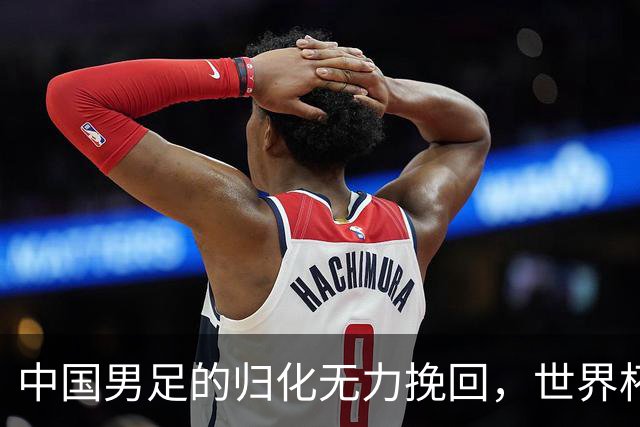 中国男足的归化无力挽回，世界杯揭示出全面落后的真实现状