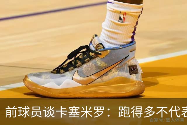 前球员谈卡塞米罗：跑得多不代表有用，关键是跑得对，而他没跑对