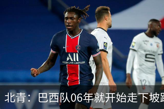 北青：巴西队06年就开始走下坡路，强如安帅也不能让他们走得更远