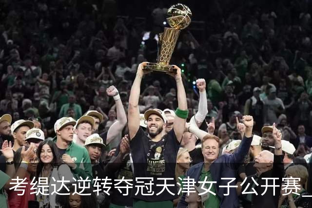 考缇达逆转夺冠天津女子公开赛 许赢薛梓萱T3
