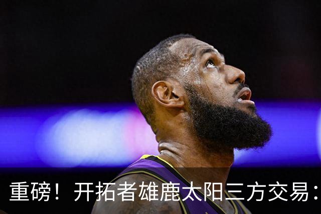 重磅！开拓者雄鹿太阳三方交易：利拉德去雄鹿