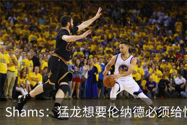 Shams：猛龙想要伦纳德必须给快船大量选秀权 至少还得拉锯一两天