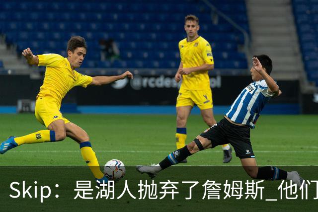 Skip：是湖人抛弃了詹姆斯 他们受够了他在洛杉矶的失败